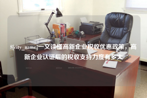 绍兴一文读懂高新企业税收优惠政策，高新企业认证后的税收支持力度有多大